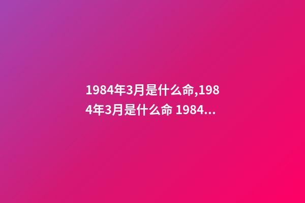 1984年3月是什么命,1984年3月是什么命 1984年3月出生的什么命-第1张-观点-玄机派